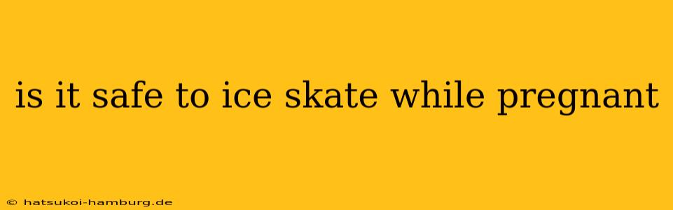 is it safe to ice skate while pregnant