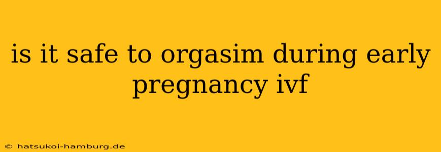 is it safe to orgasim during early pregnancy ivf
