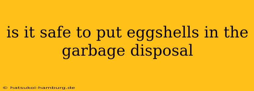 is it safe to put eggshells in the garbage disposal