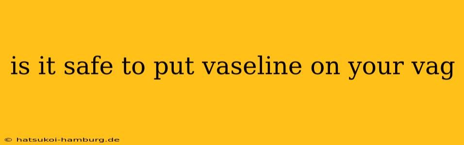 is it safe to put vaseline on your vag