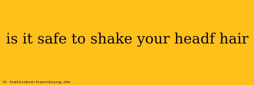 is it safe to shake your headf hair