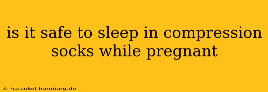 is it safe to sleep in compression socks while pregnant