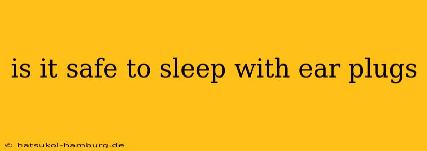 is it safe to sleep with ear plugs