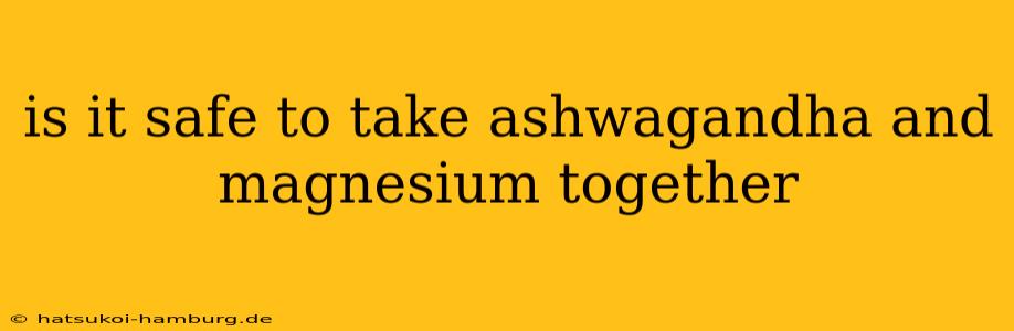 is it safe to take ashwagandha and magnesium together