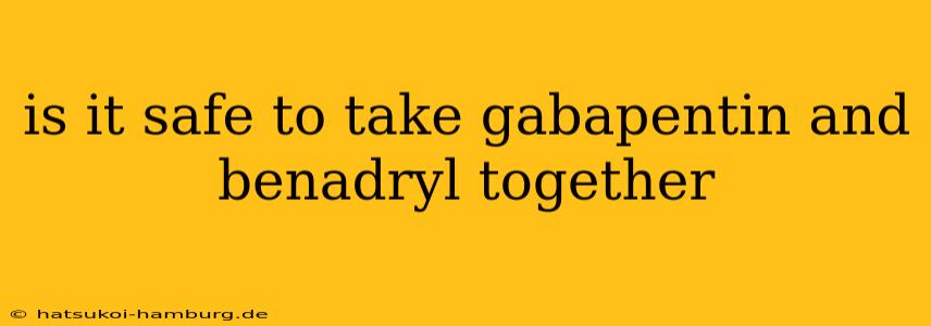 is it safe to take gabapentin and benadryl together