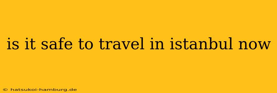 is it safe to travel in istanbul now