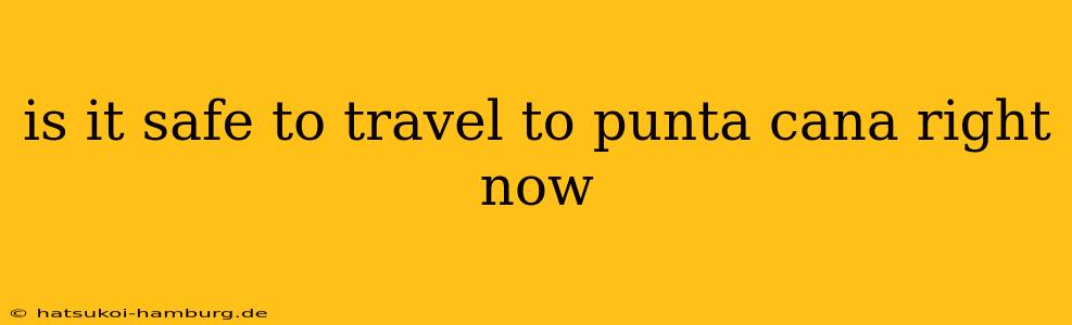 is it safe to travel to punta cana right now
