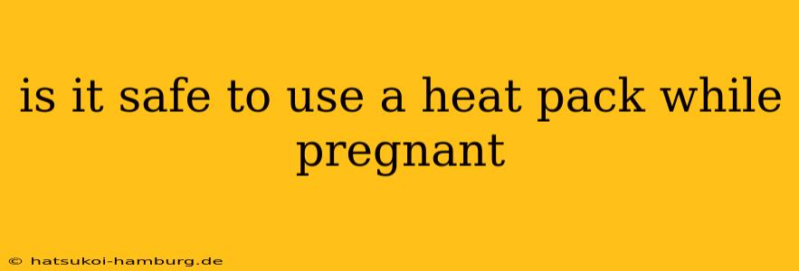 is it safe to use a heat pack while pregnant