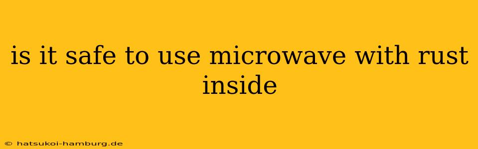 is it safe to use microwave with rust inside