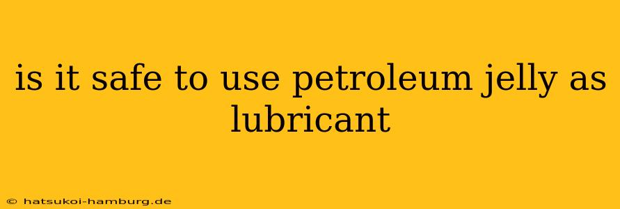 is it safe to use petroleum jelly as lubricant