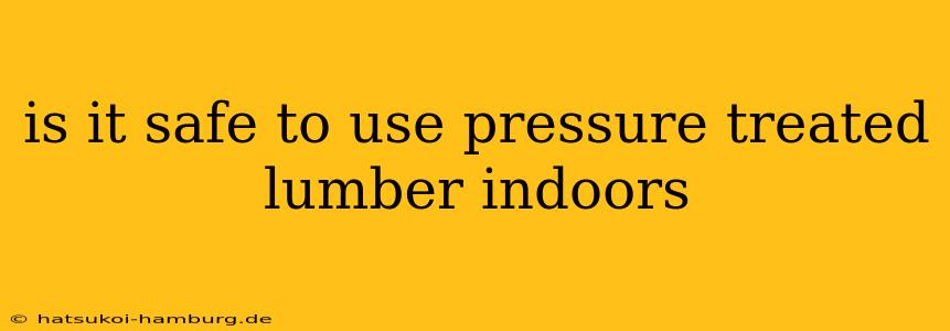 is it safe to use pressure treated lumber indoors