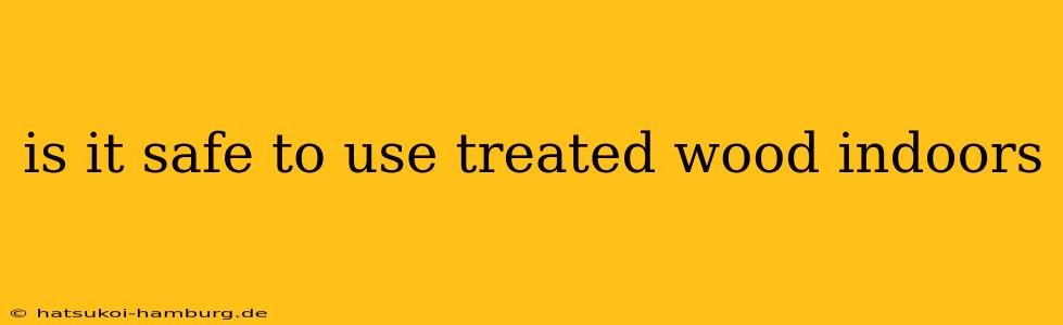 is it safe to use treated wood indoors