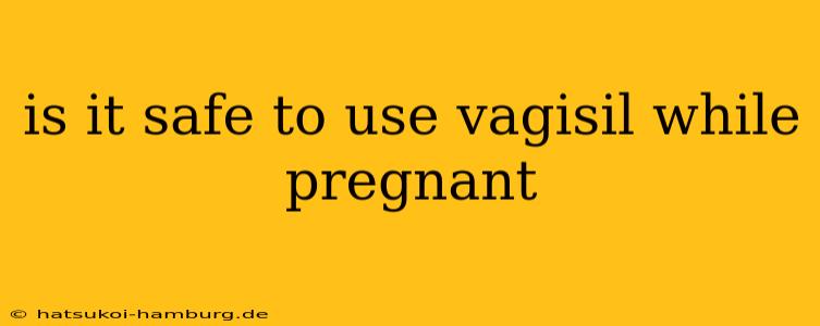 is it safe to use vagisil while pregnant