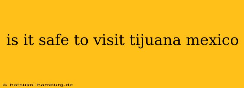 is it safe to visit tijuana mexico