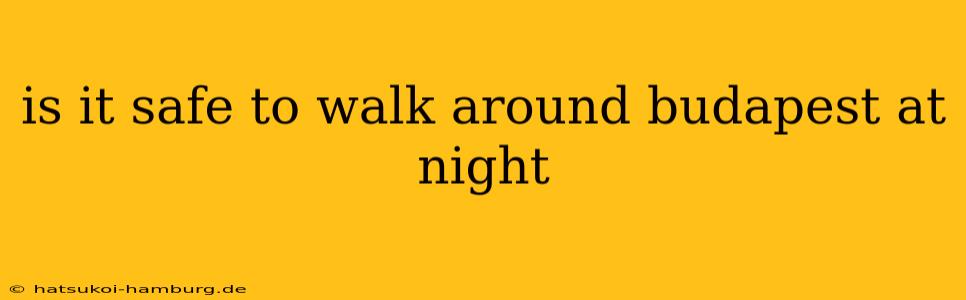 is it safe to walk around budapest at night