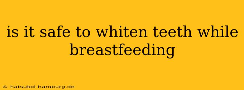 is it safe to whiten teeth while breastfeeding