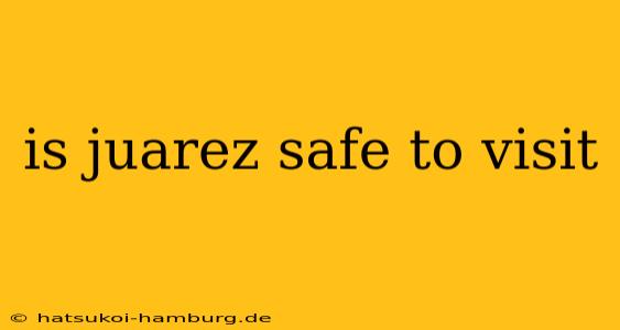 is juarez safe to visit