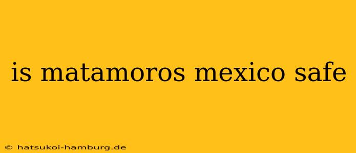 is matamoros mexico safe