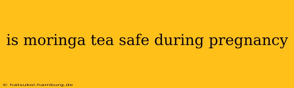 is moringa tea safe during pregnancy