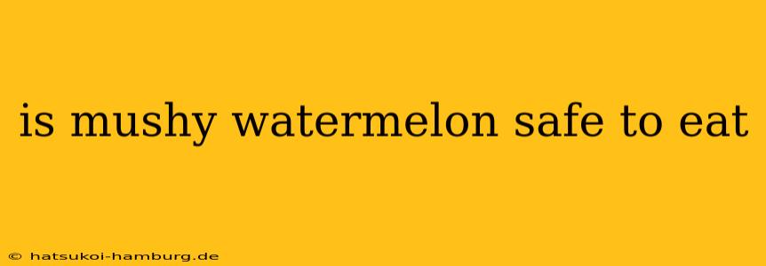 is mushy watermelon safe to eat