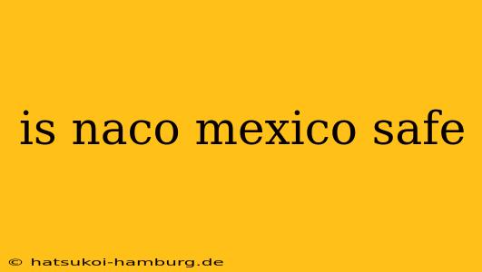 is naco mexico safe