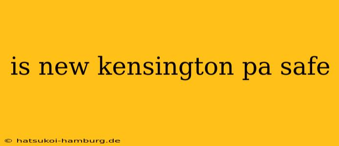 is new kensington pa safe