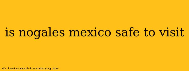 is nogales mexico safe to visit