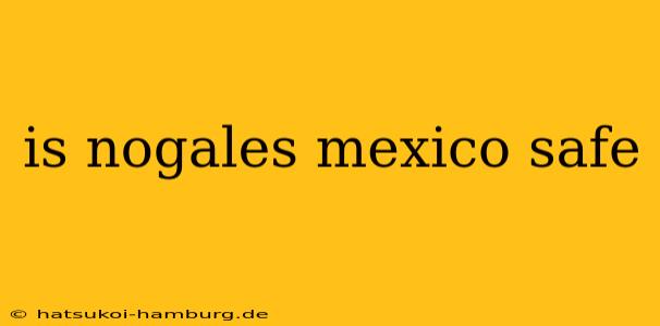 is nogales mexico safe
