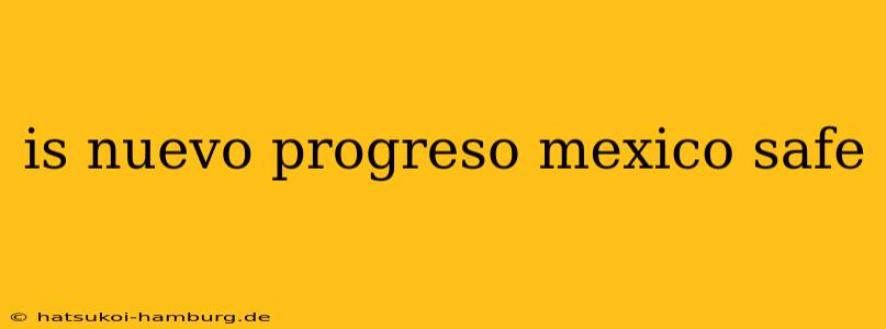 is nuevo progreso mexico safe