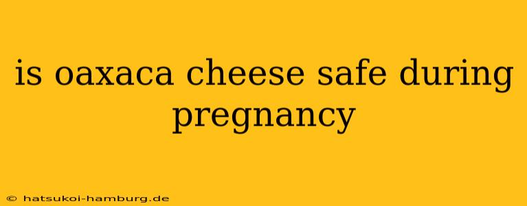 is oaxaca cheese safe during pregnancy