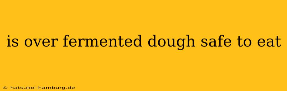 is over fermented dough safe to eat
