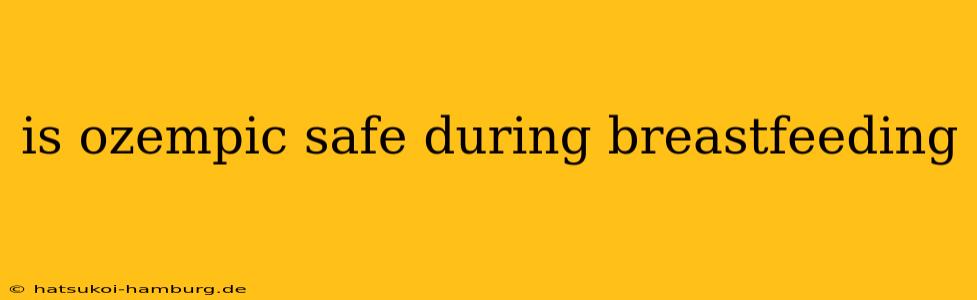 is ozempic safe during breastfeeding