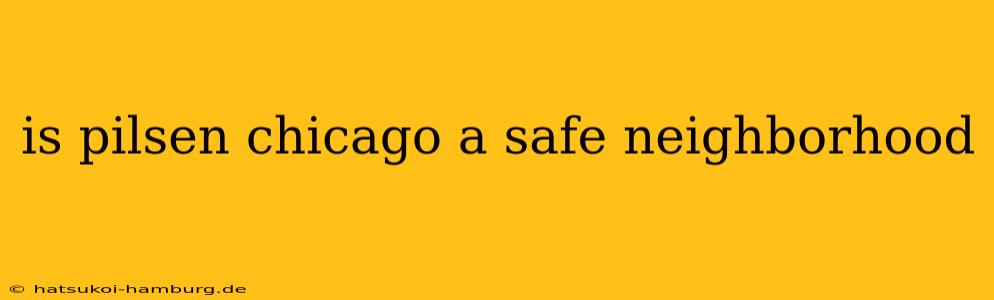 is pilsen chicago a safe neighborhood
