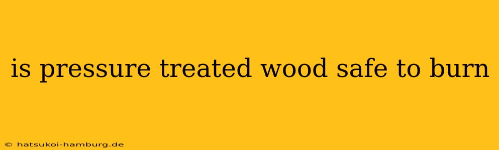 is pressure treated wood safe to burn