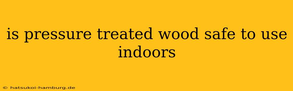 is pressure treated wood safe to use indoors