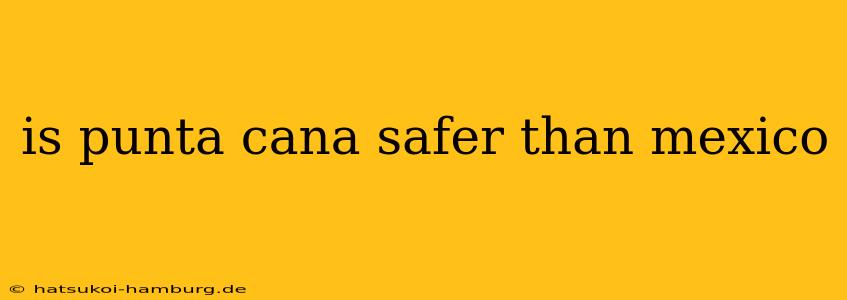is punta cana safer than mexico