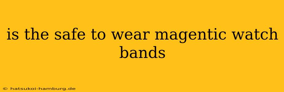 is the safe to wear magentic watch bands
