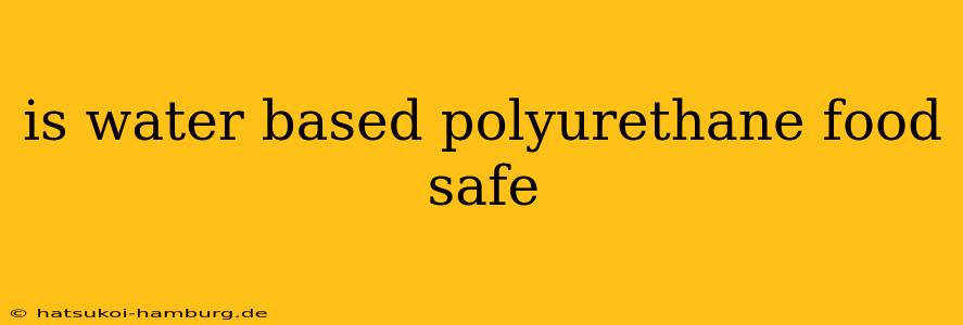 is water based polyurethane food safe