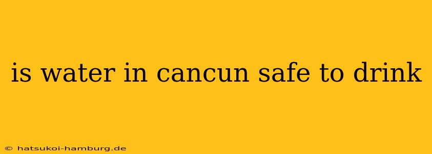 is water in cancun safe to drink
