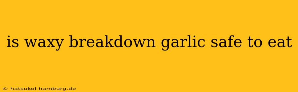 is waxy breakdown garlic safe to eat