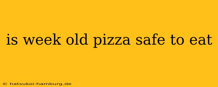 is week old pizza safe to eat