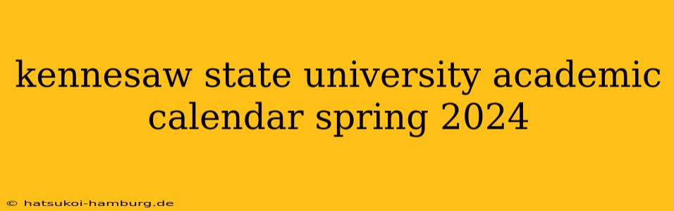 kennesaw state university academic calendar spring 2024