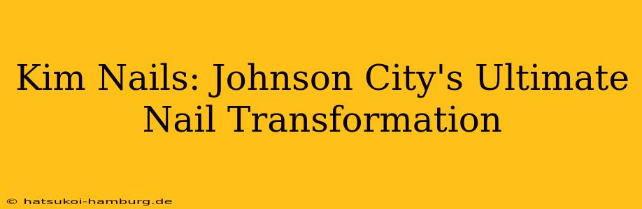 Kim Nails: Johnson City's Ultimate Nail Transformation