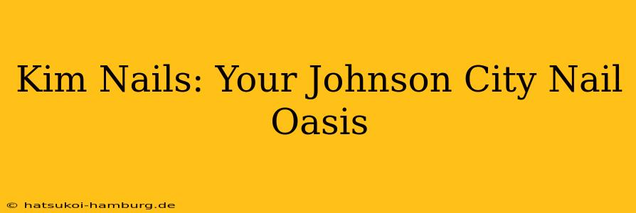 Kim Nails: Your Johnson City Nail Oasis