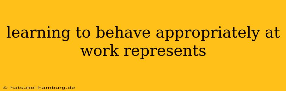 learning to behave appropriately at work represents