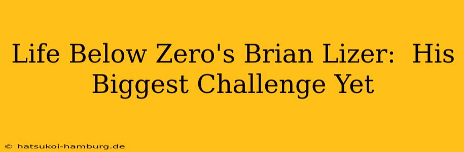 Life Below Zero's Brian Lizer:  His Biggest Challenge Yet