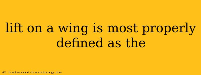 lift on a wing is most properly defined as the