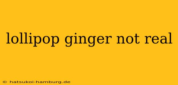 lollipop ginger not real