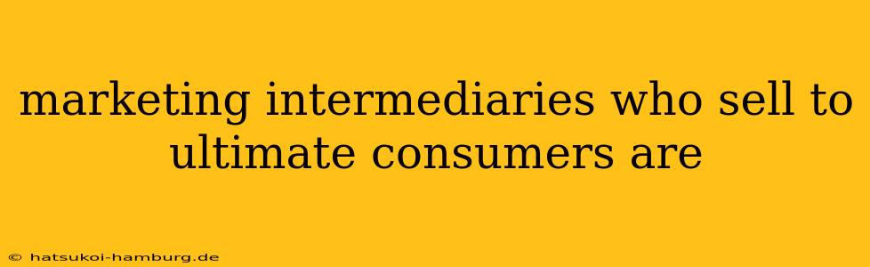 marketing intermediaries who sell to ultimate consumers are
