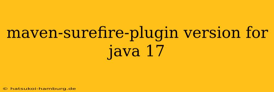 maven-surefire-plugin version for java 17